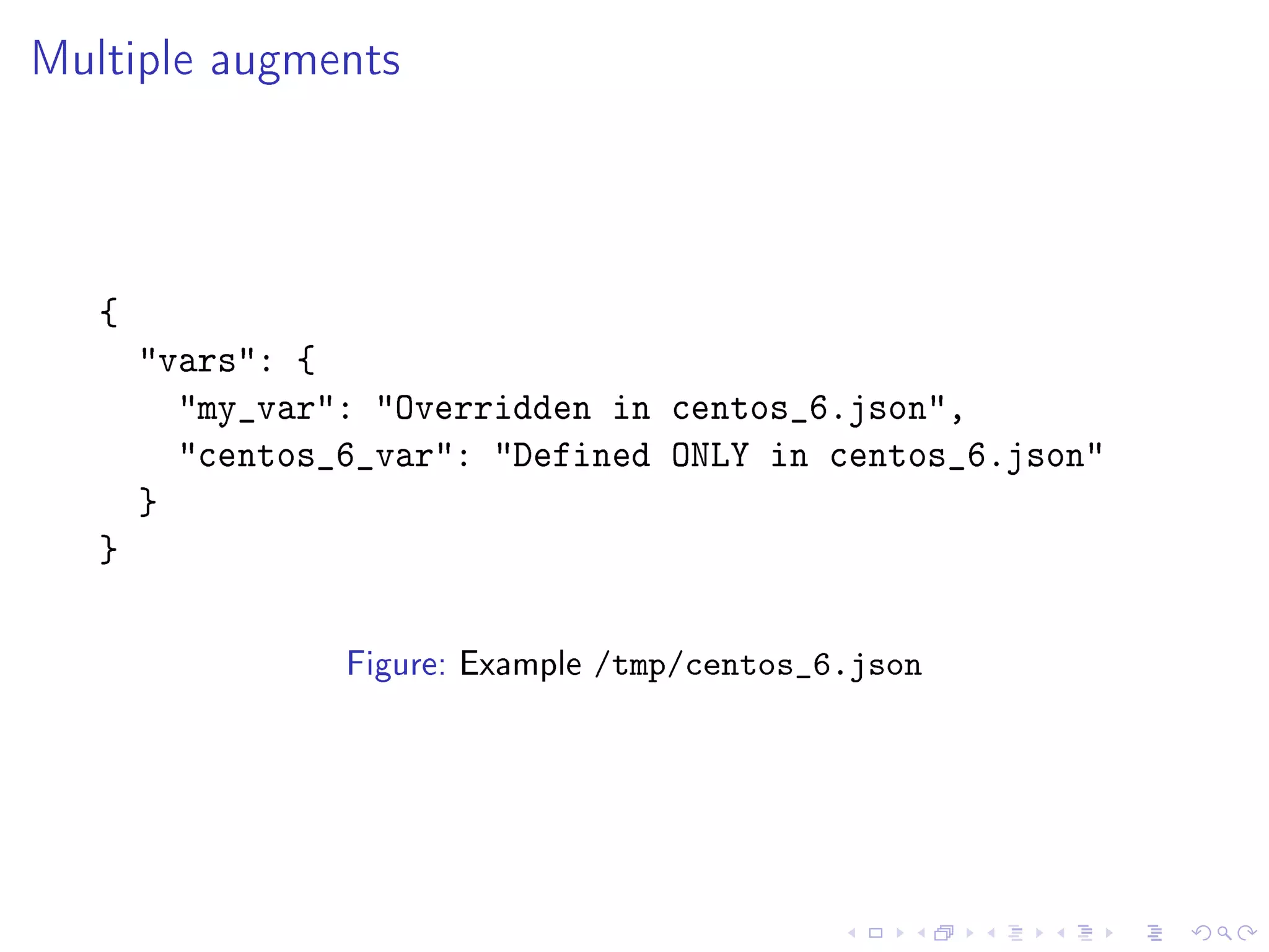 Multiple augments
{
vars: {
my_var: Overridden in centos_6.json,
centos_6_var: Defined ONLY in centos_6.json
}
}
Figure: Example /tmp/centos_6.json
 