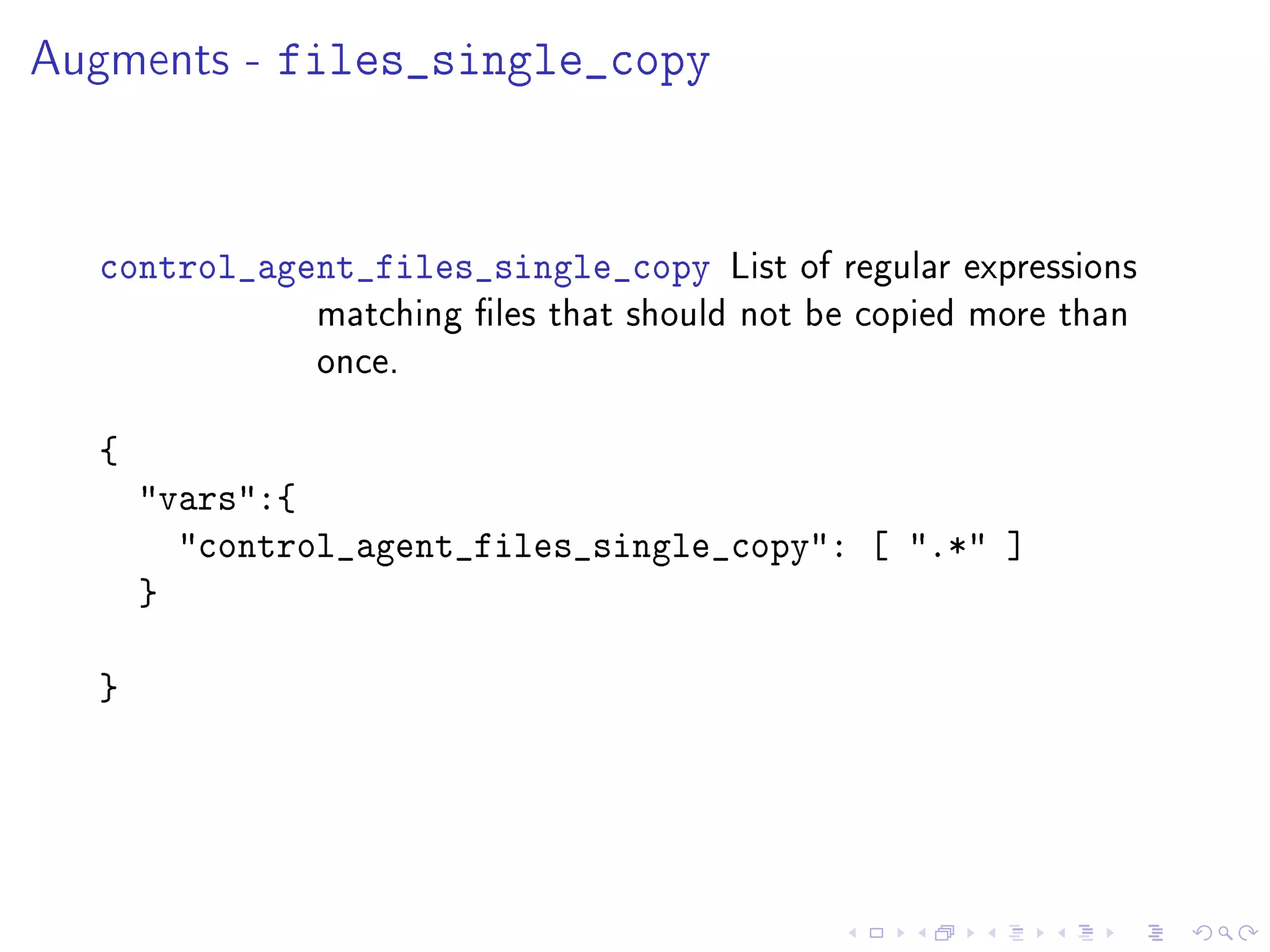 Augments - files_single_copy
control_agent_files_single_copy List of regular expressions
matching les that should not be copied more than
once.
{
vars:{
control_agent_files_single_copy: [ .* ]
}
}
 