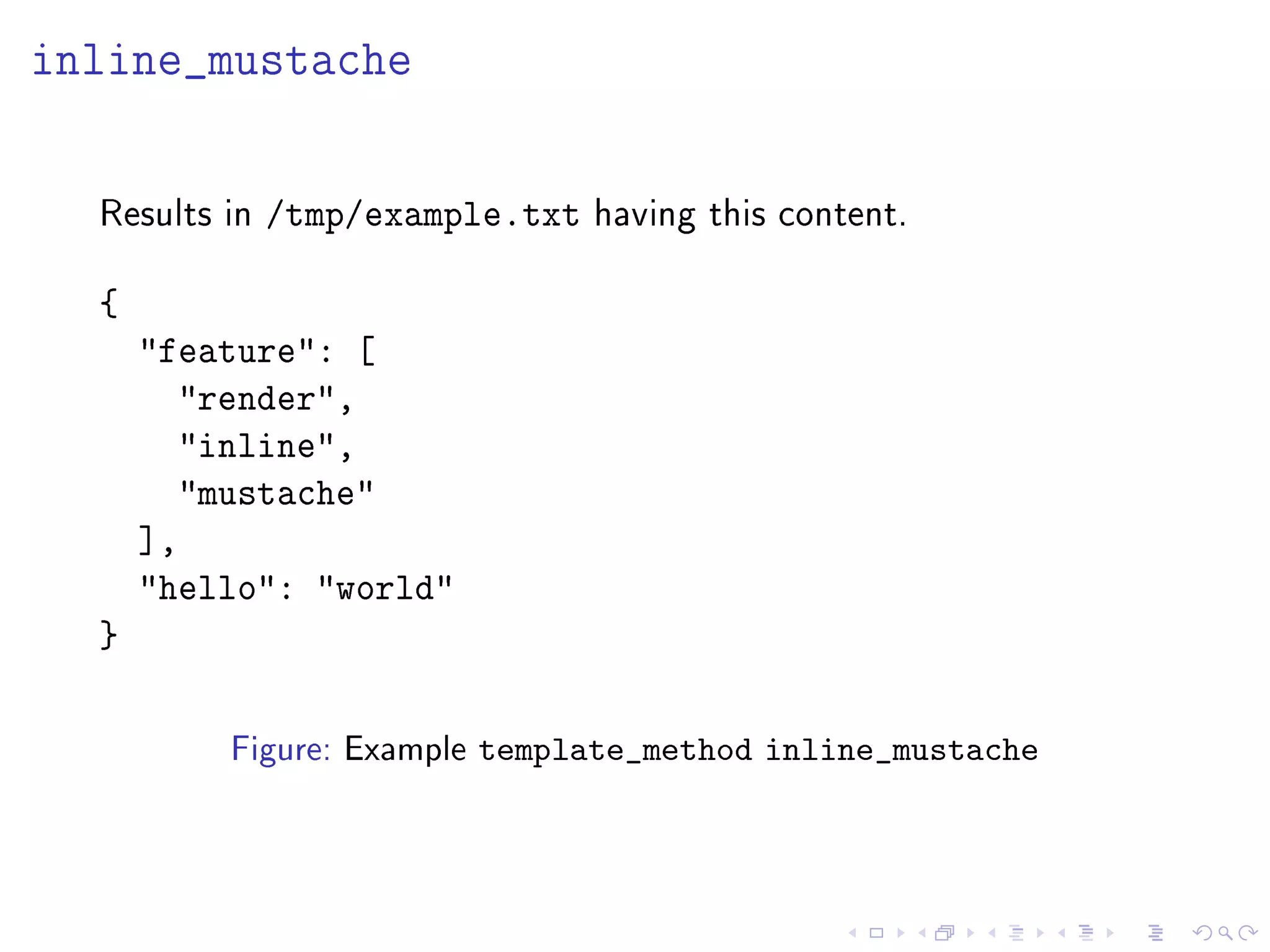 inline_mustache
Results in /tmp/example.txt having this content.
{
feature: [
render,
inline,
mustache
],
hello: world
}
Figure: Example template_method inline_mustache
 