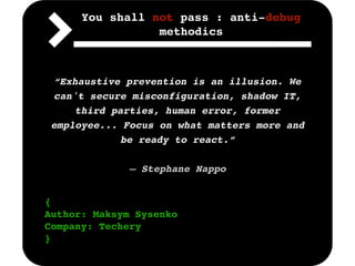 { 
Author: Maksym Sysenko
Company: Techery
}
You shall not pass : anti-debug
methodics
“Exhaustive prevention is an illusion. We
can't secure misconfiguration, shadow IT,
third parties, human error, former
employee... Focus on what matters more and
be ready to react.” 
― Stephane Nappo
 