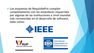  Los esquemas de RequisitePro cumplen
completamente con los estándares requeridos
por algunas de las instituciones a nivel mundial
más reconocidas en el desarrollo de software,
tales como:
 