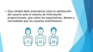  Esta calidad debe entenderse como la satisfacción
del usuario ante el sistema de información
proporcionado, que cubre las expectativas, deseos y
necesidades que los usuarios manifestaron.
 