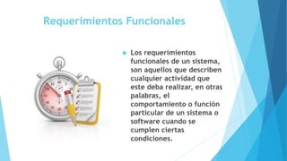 Requerimientos Funcionales
 Los requerimientos
funcionales de un sistema,
son aquellos que describen
cualquier actividad que
este deba realizar, en otras
palabras, el
comportamiento o función
particular de un sistema o
software cuando se
cumplen ciertas
condiciones.
 