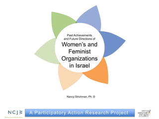 A Participatory Action Research Project
Past Achievements
and Future Directions of
Women’s and
Feminist
Organizations
in Israel
Nancy Strichman, Ph. D
 