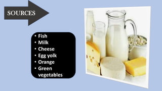 SOURCES
• Fish
• Milk
• Cheese
• Egg yolk
• Orange
• Green
vegetables
