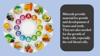 Minerals provide
material for growth
and development of
bones and teeth.
They are also needed
for the growth of
body cells, especially
the red blood cells.
