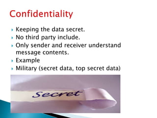  Keeping the data secret.
 No third party include.
 Only sender and receiver understand
message contents.
 Example
 Military (secret data, top secret data)
 