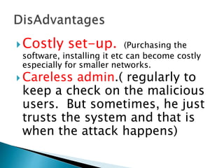 Costly set-up. (Purchasing the
software, installing it etc can become costly
especially for smaller networks.
 Careless admin.( regularly to
keep a check on the malicious
users. But sometimes, he just
trusts the system and that is
when the attack happens)
 
