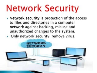  Network security is protection of the access
to files and directories in a computer
network against hacking, misuse and
unauthorized changes to the system.
 Only network security remove virus.
 