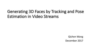 Generating	3D	Faces	by	Tracking	and	Pose	
Estimation	in	Video	Streams
Qichen	Wang
December	2017
 