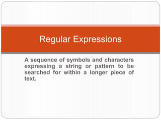 A sequence of symbols and characters
expressing a string or pattern to be
searched for within a longer piece of
text.
Regular Expressions
 
