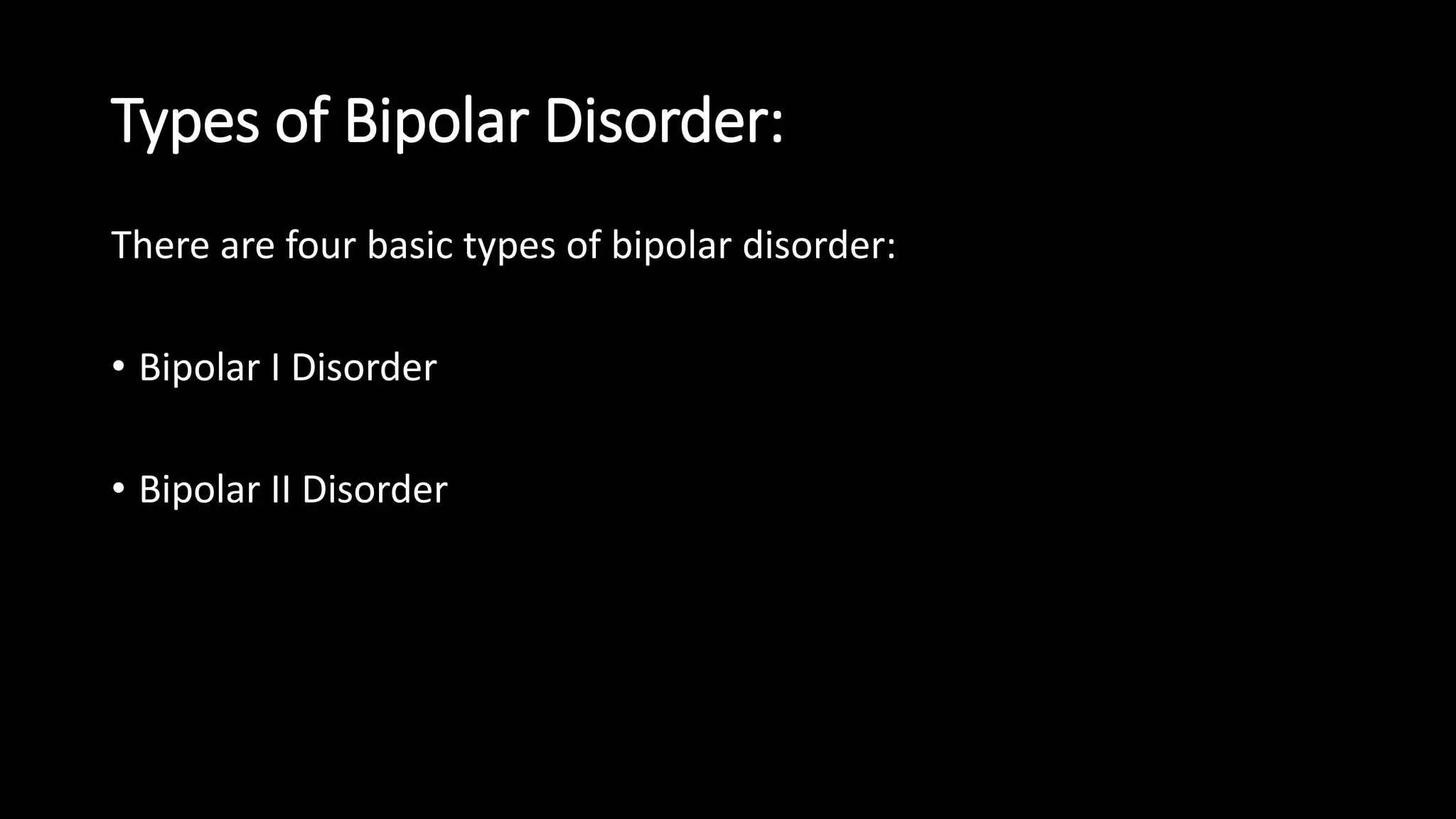 Types of Bipolar Disorder:
There are four basic types of bipolar disorder:
• Bipolar I Disorder
• Bipolar II Disorder
 