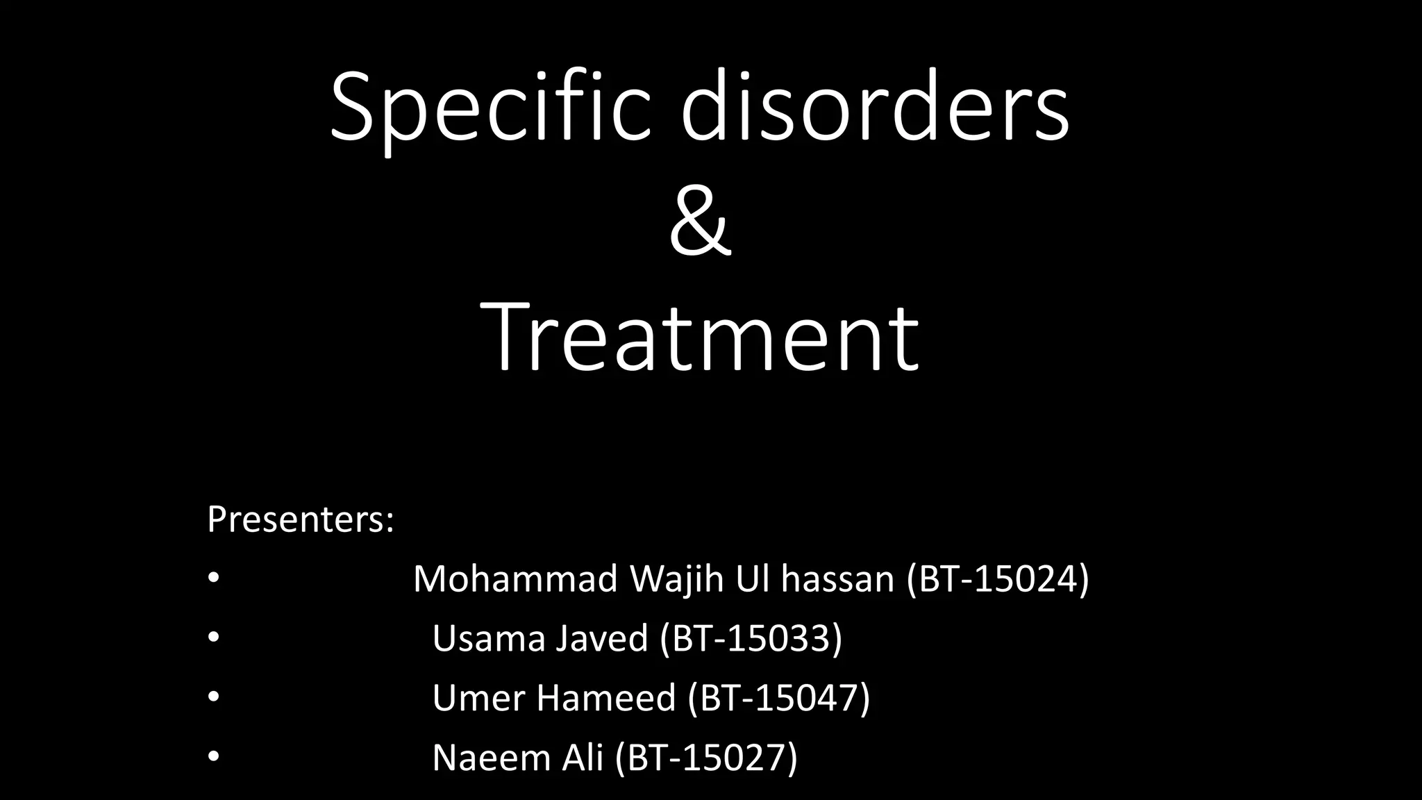 Specific disorders
&
Treatment
Presenters:
• Mohammad Wajih Ul hassan (BT-15024)
• Usama Javed (BT-15033)
• Umer Hameed (BT-15047)
• Naeem Ali (BT-15027)
 