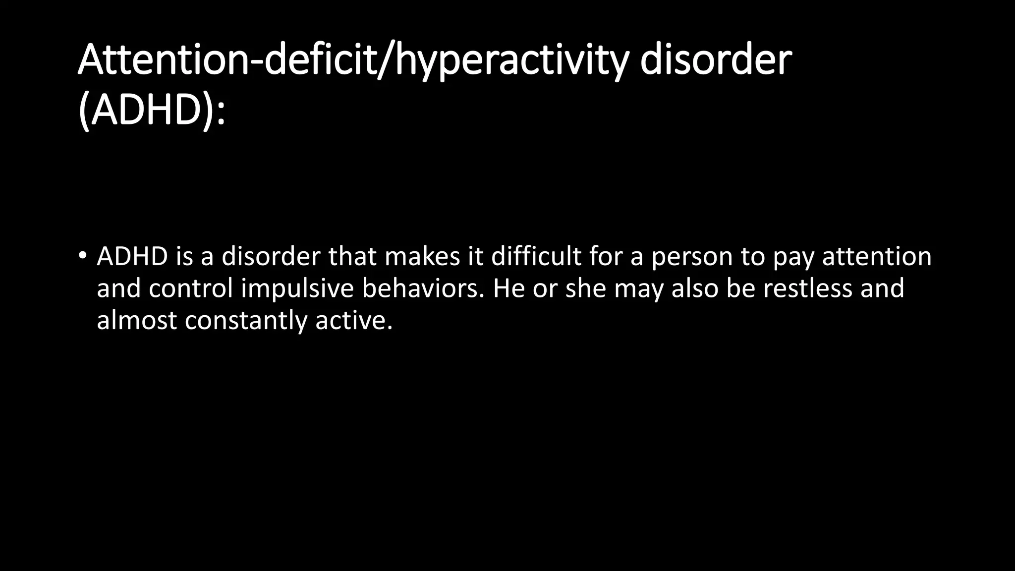 Attention-deficit/hyperactivity disorder
(ADHD):
• ADHD is a disorder that makes it difficult for a person to pay attention
and control impulsive behaviors. He or she may also be restless and
almost constantly active.
 