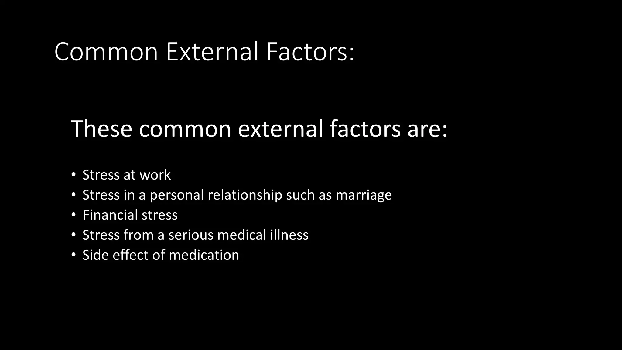 Common External Factors:
These common external factors are:
• Stress at work
• Stress in a personal relationship such as marriage
• Financial stress
• Stress from a serious medical illness
• Side effect of medication
 