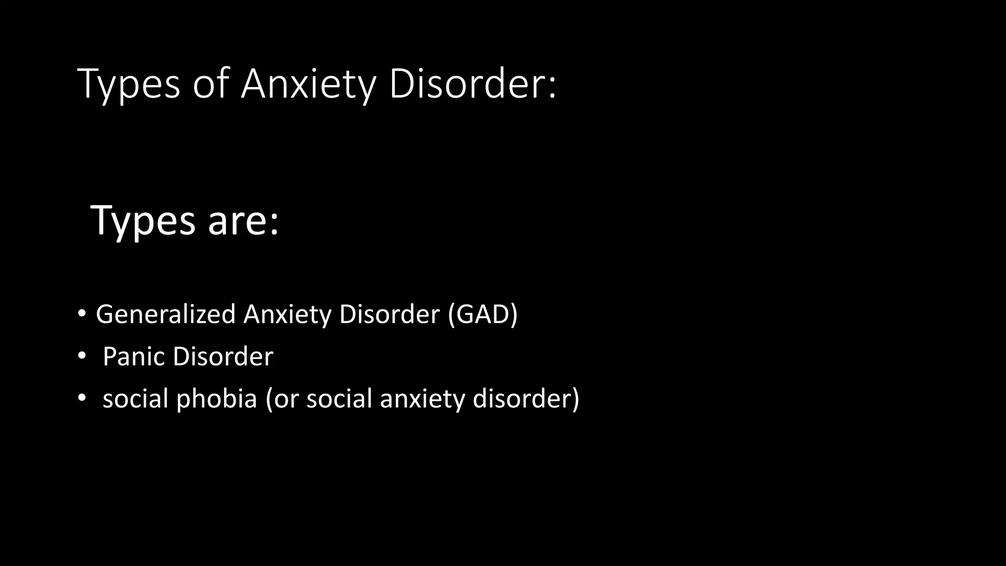 Types of Anxiety Disorder:
Types are:
• Generalized Anxiety Disorder (GAD)
• Panic Disorder
• social phobia (or social anxiety disorder)
 