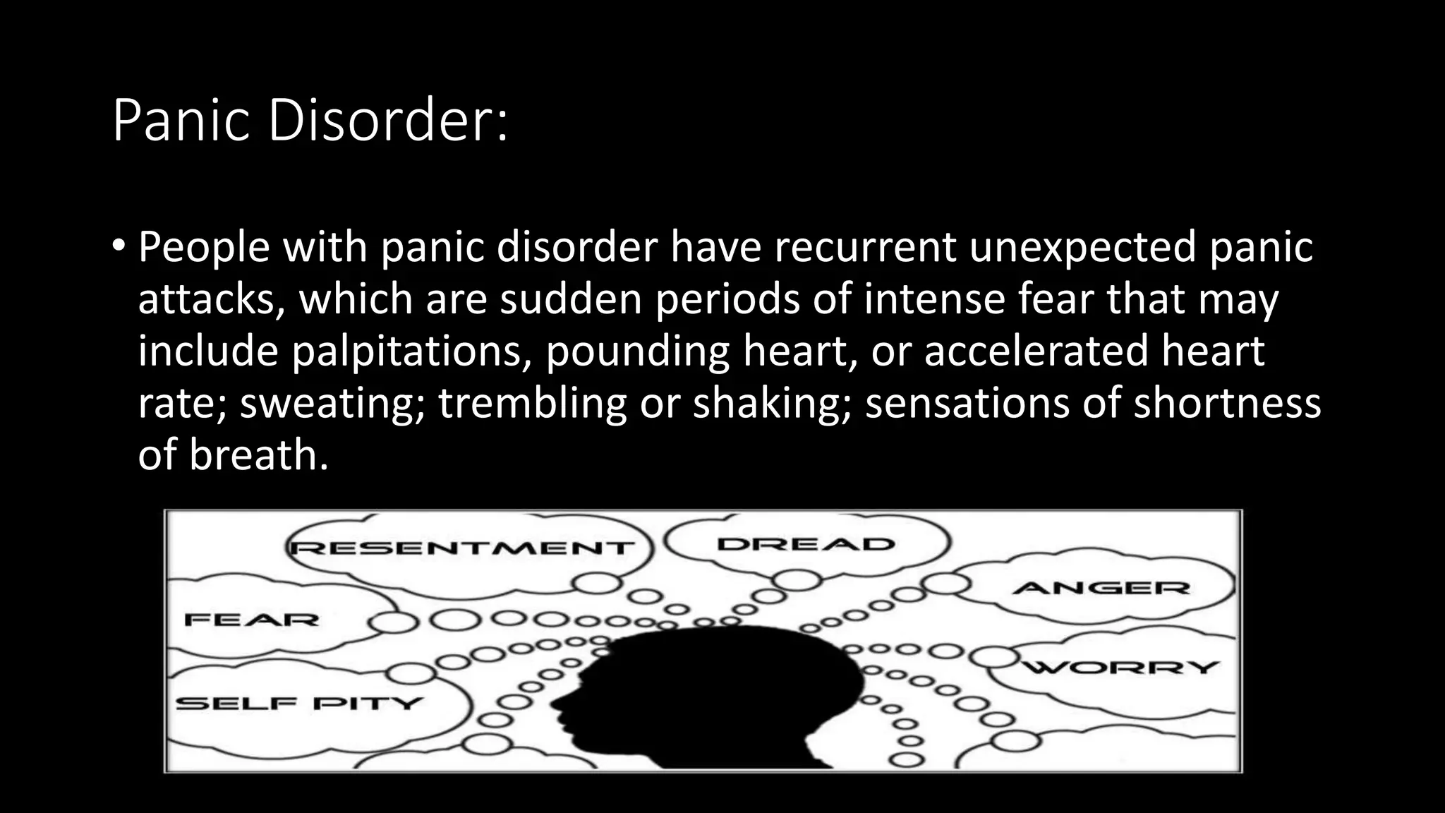 Panic Disorder:
• People with panic disorder have recurrent unexpected panic
attacks, which are sudden periods of intense fear that may
include palpitations, pounding heart, or accelerated heart
rate; sweating; trembling or shaking; sensations of shortness
of breath.
 