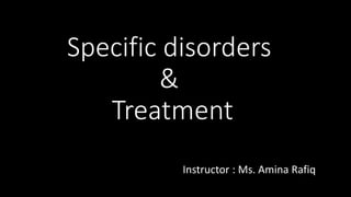 Specific disorders
&
Treatment
Instructor : Ms. Amina Rafiq
 