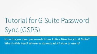 Tutorial for G Suite Password
Sync (GSPS)
How to sync user passwords from Active Directory to G Suite?
What is this tool? Where to download it? How to use it?
 