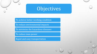 To achieve better working condition
To reduce environmental impacts
To minimize the hazardous diseases
To reduce man power
Rapid and easy transportation
4
Objectives
 
