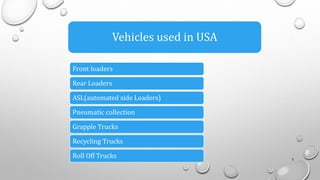 Vehicles used in USA
Front loaders
Rear Loaders
ASL(automated side Loaders)
Pneumatic collection
Grapple Trucks
Recycling Trucks
Roll Off Trucks 5
 