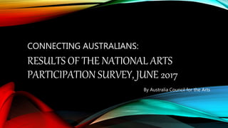 CONNECTING AUSTRALIANS:
RESULTS OF THE NATIONAL ARTS
PARTICIPATION SURVEY, JUNE 2017
By Australia Council for the Arts
 