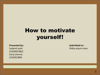 1
How to motivate
yourself!
Presented by:-
Sudarsh joshi
(15ESKEC082)
Suraj sharma
(15EKEC084)
Submitted to:-
Shiba anjum mam
 