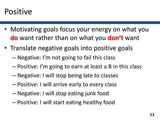 Positive
• Motivating goals focus your energy on what you
do want rather than on what you don’t want
• Translate negative ...