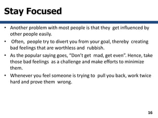 Stay Focused
• Another problem with most people is that they get influenced by
other people easily.
• Often, people try to...