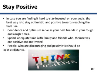 Stay Positive
• In case you are finding it hard to stay focused on your goals, the
best way is to stay optimistic and posi...