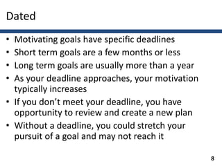 Dated
• Motivating goals have specific deadlines
• Short term goals are a few months or less
• Long term goals are usually...