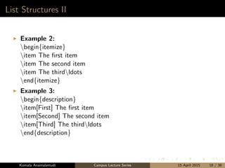 List Structures II
Example 2:
begin{itemize}
item The ﬁrst item
item The second item
item The thirdldots
end{itemize}
Example 3:
begin{description}
item[First] The ﬁrst item
item[Second] The second item
item[Third] The thirdldots
end{description}
Komala Anamalamudi Campus Lecture Series 15 April 2015 18 / 38
 