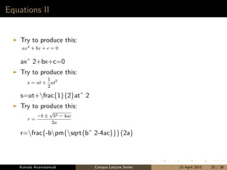 Equations II
Try to produce this:
axˆ 2+bx+c=0
Try to produce this:
s=ut+frac{1}{2}atˆ 2
Try to produce this:
r=frac{-bpm{sqrt{bˆ 2-4ac}}}{2a}
Komala Anamalamudi Campus Lecture Series 15 April 2015 25 / 38
 