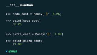 __str__ in action
>>> soda_cost = Money('$', 5.25)
>>> print(soda_cost)
$5.25
>>> pizza_cost = Money('€', 7.99)
>>> print(pizza_cost)
€7.99
@nnja
 