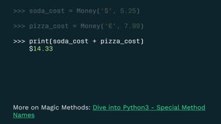 >>> soda_cost = Money('$', 5.25)
>>> pizza_cost = Money('€', 7.99)
>>> print(soda_cost + pizza_cost)
$14.33
More on Magic Methods: Dive into Python3 - Special Method
Names
 