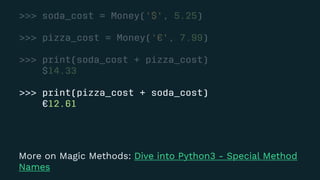>>> soda_cost = Money('$', 5.25)
>>> pizza_cost = Money('€', 7.99)
>>> print(soda_cost + pizza_cost)
$14.33
>>> print(pizza_cost + soda_cost)
€12.61
More on Magic Methods: Dive into Python3 - Special Method
Names
 