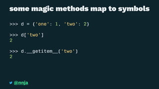 some magic methods map to symbols
>>> d = {'one': 1, 'two': 2}
>>> d['two']
2
>>> d.__getitem__('two')
2
@nnja
 