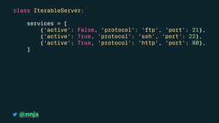 class IterableServer:
services = [
{'active': False, 'protocol': 'ftp', 'port': 21},
{'active': True, 'protocol': 'ssh', 'port': 22},
{'active': True, 'protocol': 'http', 'port': 80},
]
@nnja
 