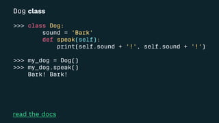 Dog class
>>> class Dog:
sound = 'Bark'
def speak(self):
print(self.sound + '!', self.sound + '!')
>>> my_dog = Dog()
>>> my_dog.speak()
Bark! Bark!
read the docs
 
