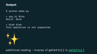 Output
$ python demo.py
> say_hi Nina
Hello, Nina
> blah blah
This operation is not supported.
✨
additional reading - inverse of getattr() is setattr()
 