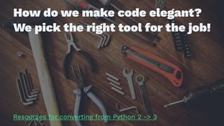 How do we make code elegant?
We pick the right tool for the job!
Resources for converting from Python 2 -> 3
 