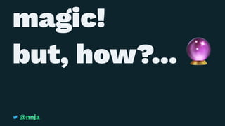 magic!
but, how?...
@nnja
 