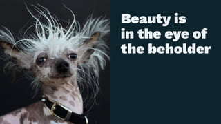 Beauty is
in the eye of
the beholder
 