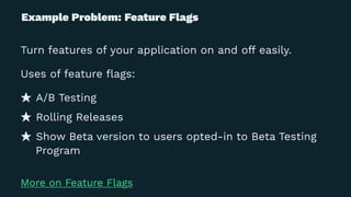 Example Problem: Feature Flags
Turn features of your application on and off easily.
Uses of feature ﬂags:
A/B Testing
Rolling Releases
Show Beta version to users opted-in to Beta Testing
Program
More on Feature Flags
 