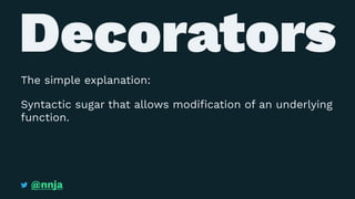 Decorators
The simple explanation:
Syntactic sugar that allows modiﬁcation of an underlying
function.
@nnja
 