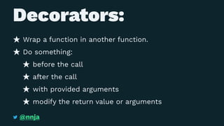 Decorators:
Wrap a function in another function.
Do something:
before the call
after the call
with provided arguments
modify the return value or arguments
@nnja
 