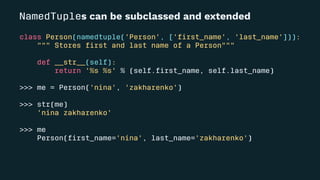NamedTuples can be subclassed and extended
class Person(namedtuple('Person', ['ﬁrst_name', 'last_name'])):
""" Stores ﬁrst and last name of a Person"""
def __str__(self):
return '%s %s' % (self.ﬁrst_name, self.last_name)
>>> me = Person('nina', 'zakharenko')
>>> str(me)
'nina zakharenko'
>>> me
Person(ﬁrst_name='nina', last_name='zakharenko')
 