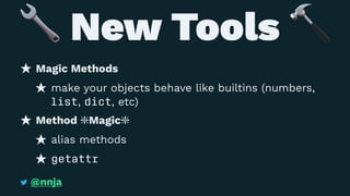 New Tools
Magic Methods
make your objects behave like builtins (numbers,
list, dict, etc)
Method ❇Magic❇
alias methods
getattr
@nnja
 