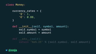 class Money:
currency_rates = {
'$': 1,
'€': 0.88,
}
def __init__(self, symbol, amount):
self.symbol = symbol
self.amount = amount
def __str__(self):
return '%s%.2f' % (self.symbol, self.amount)
@nnja
 