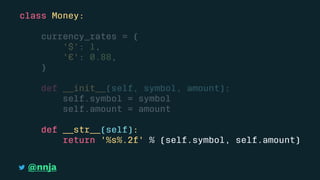 class Money:
currency_rates = {
'$': 1,
'€': 0.88,
}
def __init__(self, symbol, amount):
self.symbol = symbol
self.amount = amount
def __str__(self):
return '%s%.2f' % (self.symbol, self.amount)
@nnja
 
